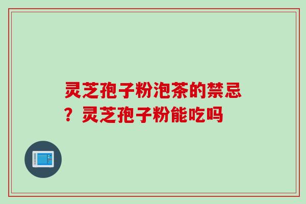灵芝孢子粉泡茶的禁忌？灵芝孢子粉能吃吗