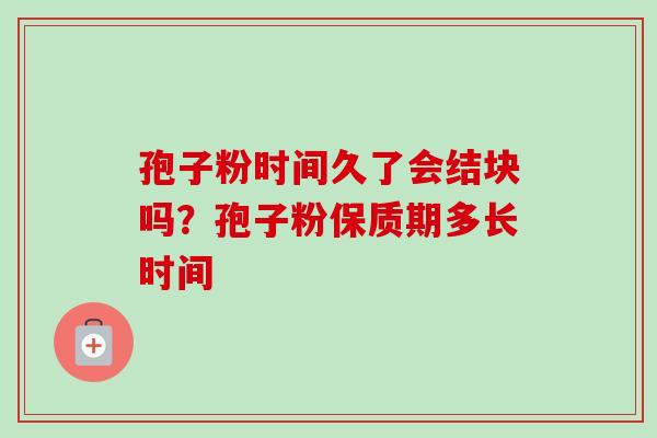 孢子粉时间久了会结块吗？孢子粉保质期多长时间