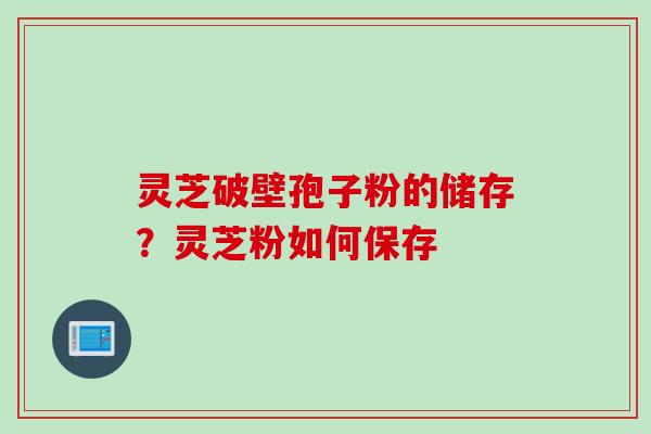 灵芝破壁孢子粉的储存？灵芝粉如何保存
