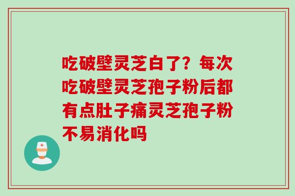 吃破壁灵芝白了？每次吃破壁灵芝孢子粉后都有点肚子痛灵芝孢子粉不易消化吗