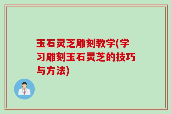 玉石灵芝雕刻教学(学习雕刻玉石灵芝的技巧与方法)