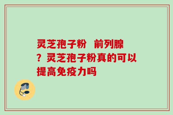 灵芝孢子粉  前列腺？灵芝孢子粉真的可以提高免疫力吗