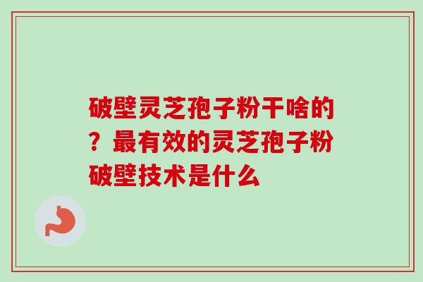 破壁灵芝孢子粉干啥的？最有效的灵芝孢子粉破壁技术是什么