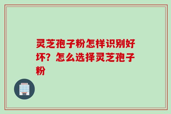 灵芝孢子粉怎样识别好坏？怎么选择灵芝孢子粉