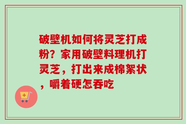 破壁机如何将灵芝打成粉？家用破壁料理机打灵芝，打出来成棉絮状，嚼着硬怎吞吃