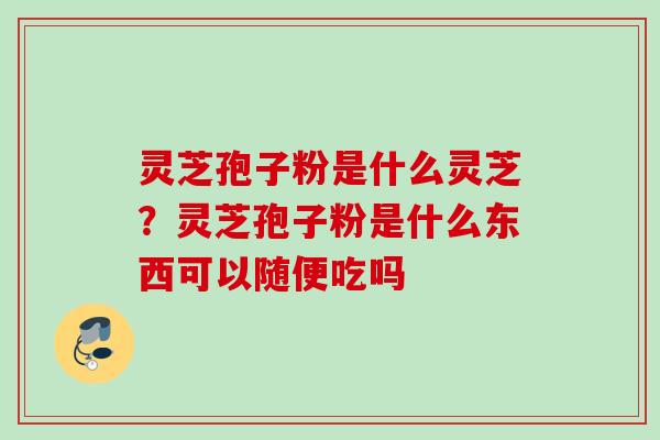 灵芝孢子粉是什么灵芝？灵芝孢子粉是什么东西可以随便吃吗