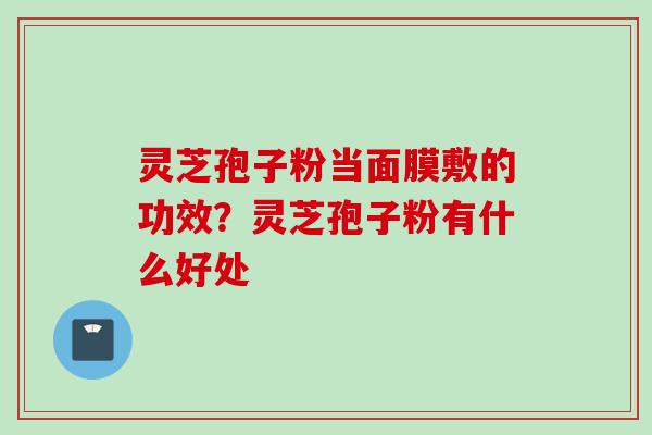 灵芝孢子粉当面膜敷的功效？灵芝孢子粉有什么好处