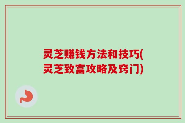 灵芝赚钱方法和技巧(灵芝致富攻略及窍门) 灵芝赚钱方法和技巧(灵芝致富攻略及窍门)