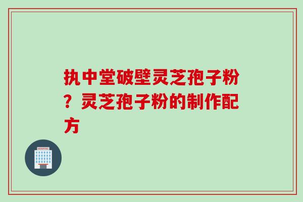 执中堂破壁灵芝孢子粉？灵芝孢子粉的制作配方