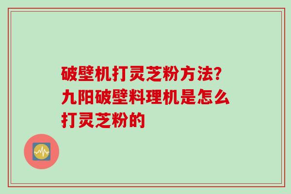 破壁机打灵芝粉方法？九阳破壁料理机是怎么打灵芝粉的