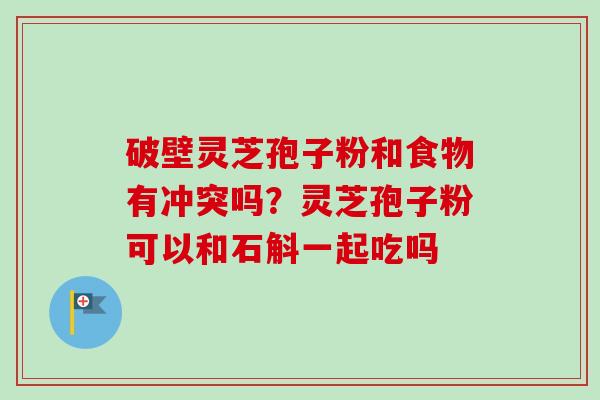 破壁灵芝孢子粉和食物有冲突吗？灵芝孢子粉可以和石斛一起吃吗