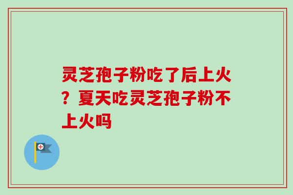 灵芝孢子粉吃了后上火？夏天吃灵芝孢子粉不上火吗