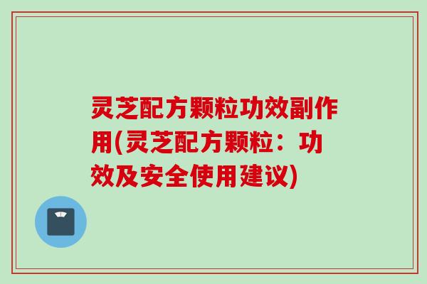 灵芝配方颗粒功效副作用(灵芝配方颗粒：功效及安全使用建议)