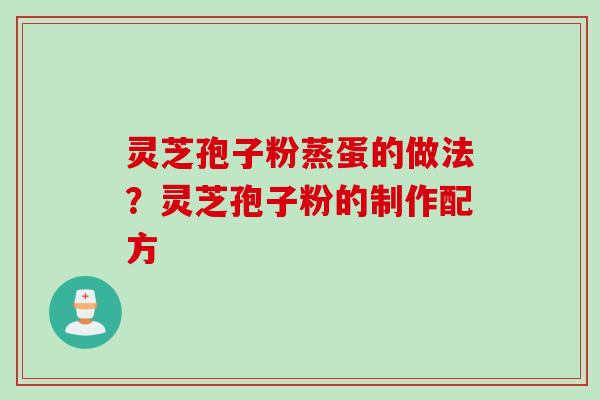 灵芝孢子粉蒸蛋的做法?灵芝孢子粉的制作配方 灵芝孢子粉蒸蛋的做法?灵芝孢子粉的制作配方