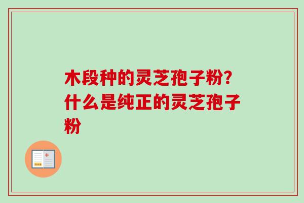 木段种的灵芝孢子粉？什么是纯正的灵芝孢子粉