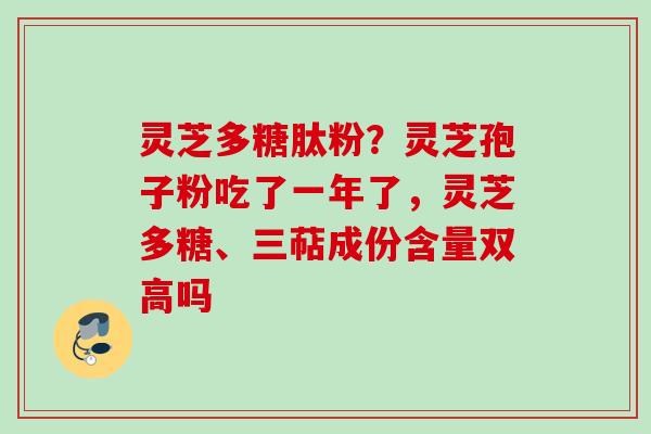 灵芝多糖肽粉？灵芝孢子粉吃了一年了，灵芝多糖、三萜成份含量双高吗
