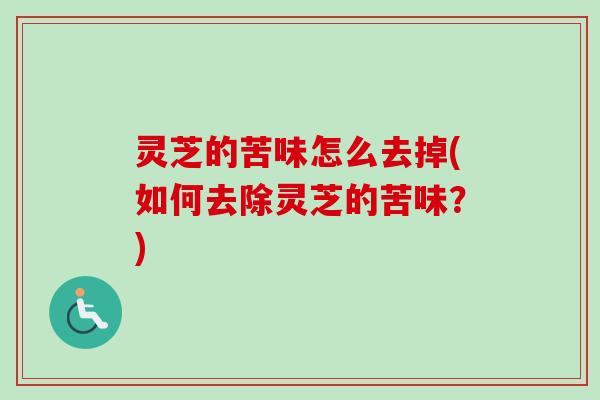 灵芝的苦味怎么去掉(如何去除灵芝的苦味？)