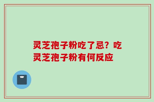 灵芝孢子粉吃了忌？吃灵芝孢子粉有何反应