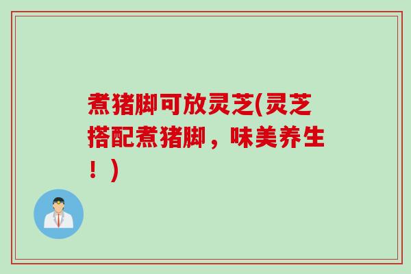 煮猪脚可放灵芝(灵芝搭配煮猪脚，味美养生！)