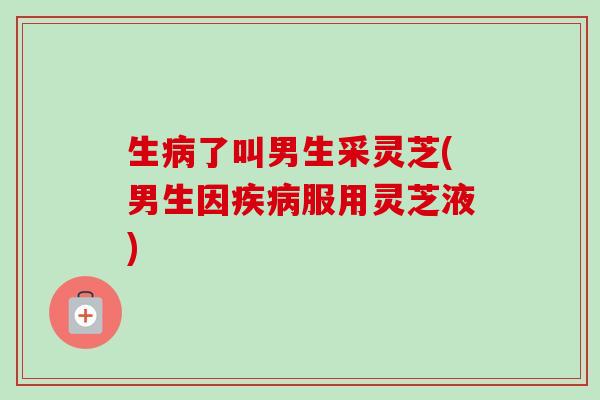 生病了叫男生采灵芝(男生因疾病服用灵芝液)