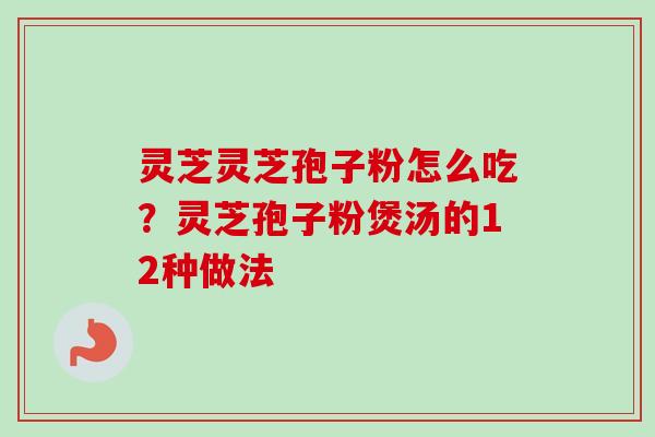 灵芝灵芝孢子粉怎么吃？灵芝孢子粉煲汤的12种做法