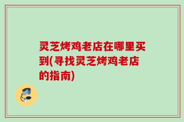 灵芝烤鸡老店在哪里买到(寻找灵芝烤鸡老店的指南)