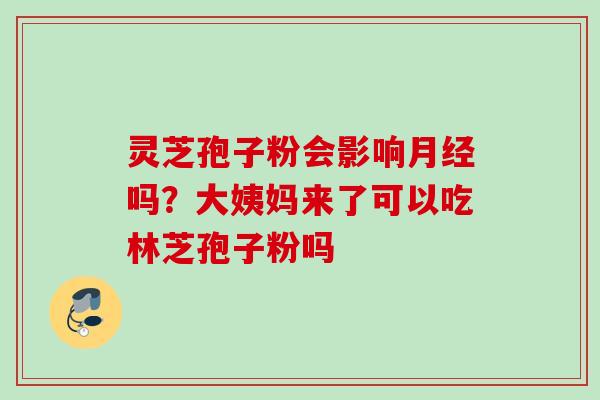 灵芝孢子粉会影响吗？大姨妈来了可以吃林芝孢子粉吗