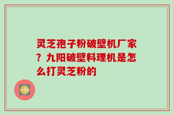 灵芝孢子粉破壁机厂家？九阳破壁料理机是怎么打灵芝粉的