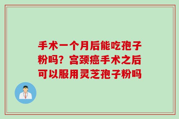 手术一个月后能吃孢子粉吗？宫颈癌手术之后可以服用灵芝孢子粉吗
