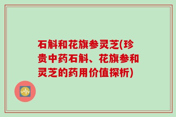 石斛和花旗参灵芝(珍贵中药石斛、花旗参和灵芝的药用价值探析)