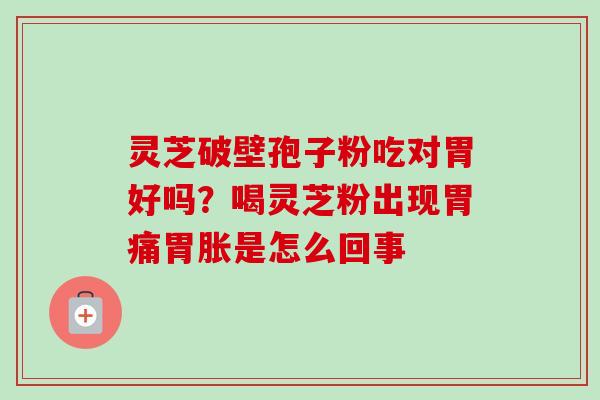 灵芝破壁孢子粉吃对胃好吗?喝灵芝粉出现胃痛胃胀是怎么回事 灵芝破壁孢子粉吃对胃好吗?喝灵芝粉出现胃痛胃胀是怎么回事