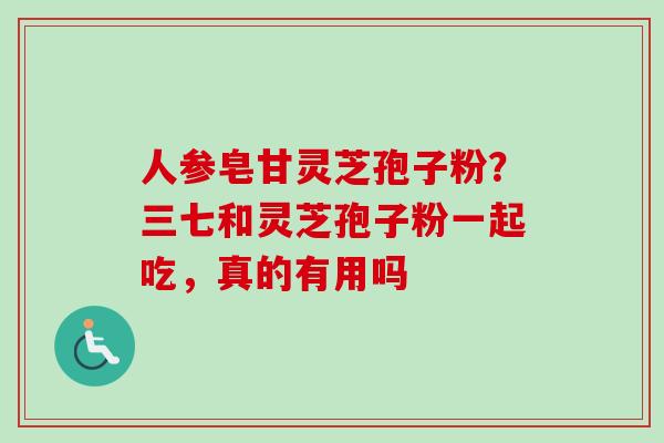 人参皂甘灵芝孢子粉？三七和灵芝孢子粉一起吃，真的有用吗