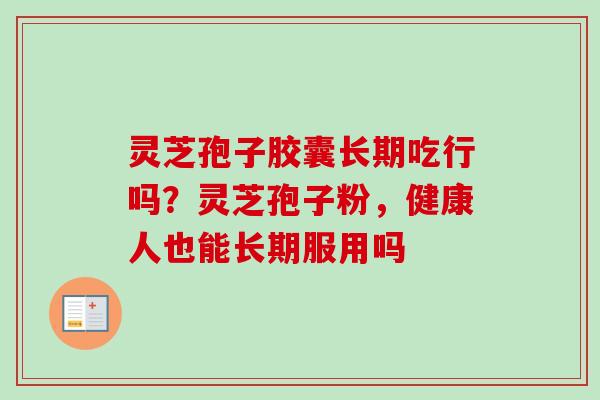 灵芝孢子胶囊长期吃行吗？灵芝孢子粉，健康人也能长期服用吗