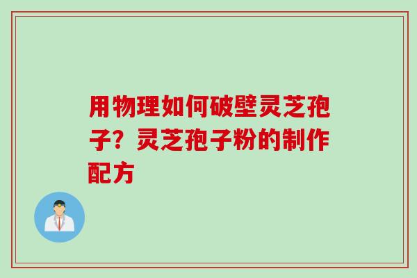 用物理如何破壁灵芝孢子？灵芝孢子粉的制作配方