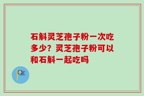 石斛灵芝孢子粉一次吃多少?灵芝孢子粉可以和石斛一起吃吗 石斛灵芝孢子粉一次吃多少?灵芝孢子粉可以和石斛一起吃吗