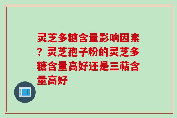 灵芝多糖含量影响因素?灵芝孢子粉的灵芝多糖含量高好还是三萜含量高好 灵芝多糖含量影响因素?灵芝孢子粉的灵芝多糖含量高好还是三萜含量高好