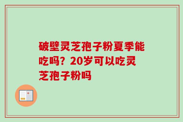 破壁灵芝孢子粉夏季能吃吗？20岁可以吃灵芝孢子粉吗