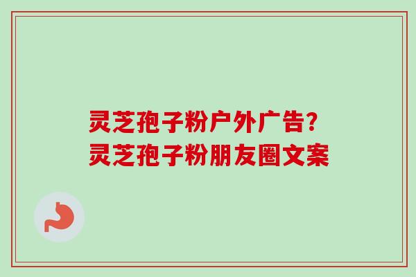 灵芝孢子粉户外广告？灵芝孢子粉朋友圈文案