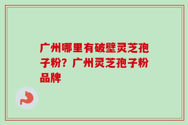 广州哪里有破壁灵芝孢子粉？广州灵芝孢子粉品牌