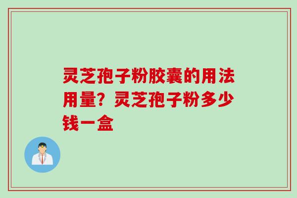 灵芝孢子粉胶囊的用法用量？灵芝孢子粉多少钱一盒