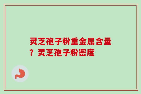 灵芝孢子粉重金属含量？灵芝孢子粉密度