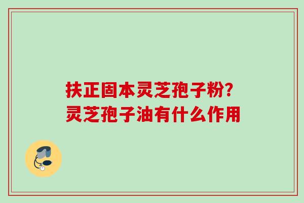 扶正固本灵芝孢子粉？灵芝孢子油有什么作用