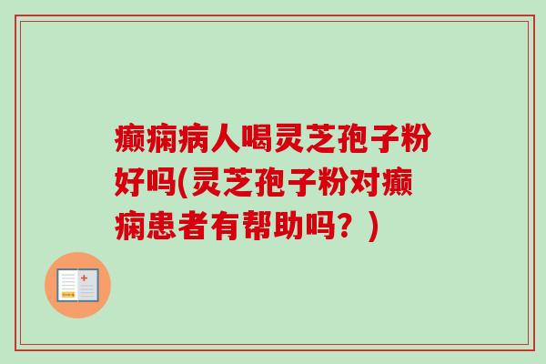 癫痫病人喝灵芝孢子粉好吗(灵芝孢子粉对癫痫患者有帮助吗？)
