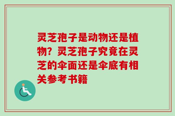 灵芝孢子是动物还是植物？灵芝孢子究竟在灵芝的伞面还是伞底有相关参考书籍