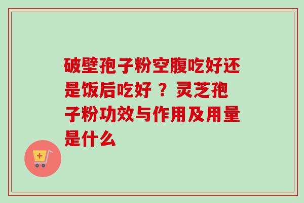 破壁孢子粉空腹吃好还是饭后吃好 ？灵芝孢子粉功效与作用及用量是什么