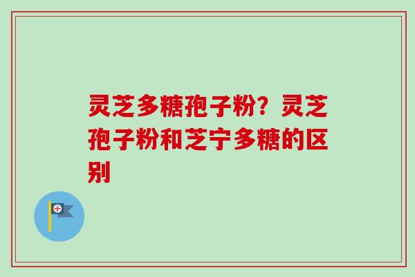 灵芝多糖孢子粉？灵芝孢子粉和芝宁多糖的区别