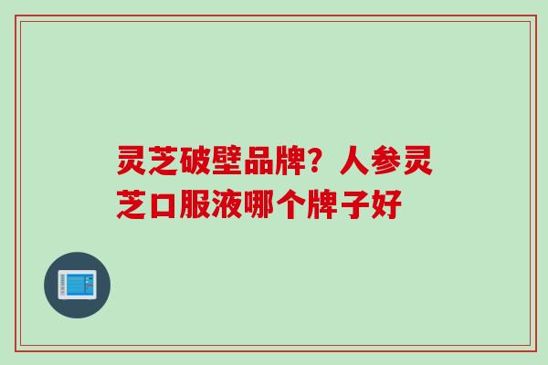 灵芝破壁品牌？人参灵芝口服液哪个牌子好