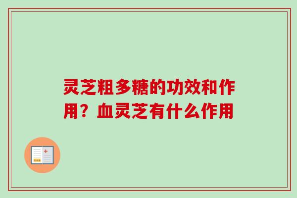 灵芝粗多糖的功效和作用？血灵芝有什么作用