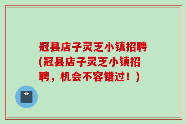 冠县店子灵芝小镇招聘(冠县店子灵芝小镇招聘，机会不容错过！)