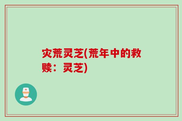 灾荒灵芝(荒年中的救赎:灵芝) 灾荒灵芝(荒年中的救赎:灵芝)